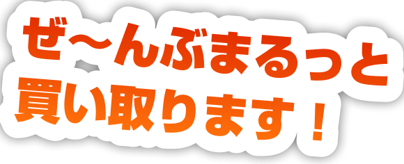 ぜ〜んぶまるっと買い取ります！